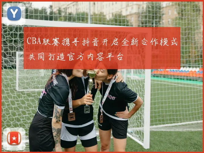 CBA联赛携手抖音开启全新合作模式共同打造官方内容平台