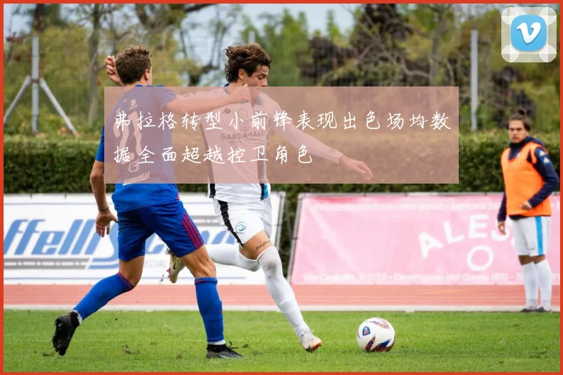 弗拉格转型小前锋表现出色场均数据全面超越控卫角色