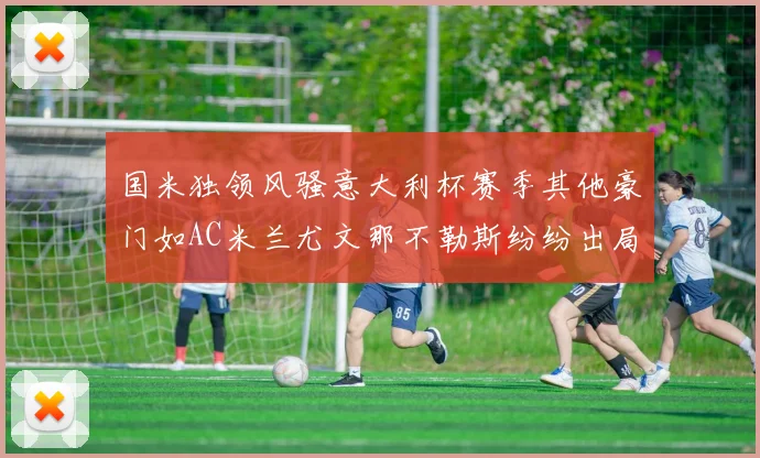 国米独领风骚意大利杯赛季其他豪门如AC米兰尤文那不勒斯纷纷出局