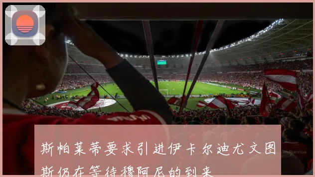 斯帕莱蒂要求引进伊卡尔迪尤文图斯仍在等待穆阿尼的到来