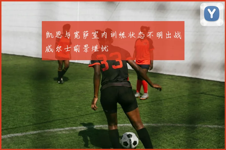 凯恩与宽萨室内训练状态不明出战威尔士前景堪忧