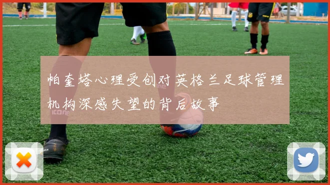 帕奎塔心理受创对英格兰足球管理机构深感失望的背后故事