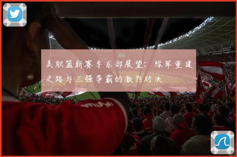 美职篮新赛季东部展望：绿军重建之路与三强争霸的激烈对决