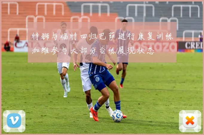 特狮与福特回归巴萨进行康复训练加维参与大部分合练展现状态