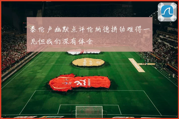 泰伦卢幽默点评伦纳德拼劲难得一见但我们深有体会