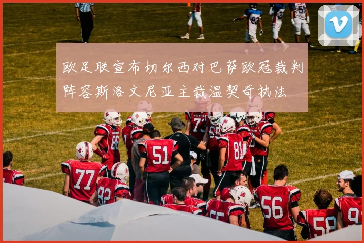 欧足联宣布切尔西对巴萨欧冠裁判阵容斯洛文尼亚主裁温契奇执法