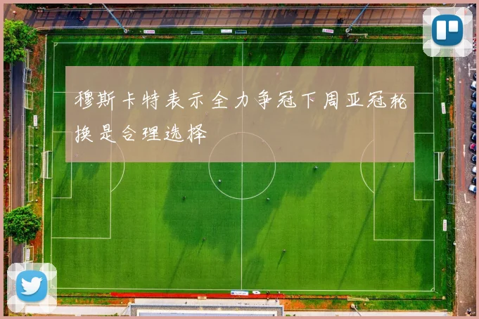 穆斯卡特表示全力争冠下周亚冠轮换是合理选择