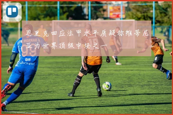 恩里克回应法甲水平质疑称维蒂尼亚为世界顶级中场之一