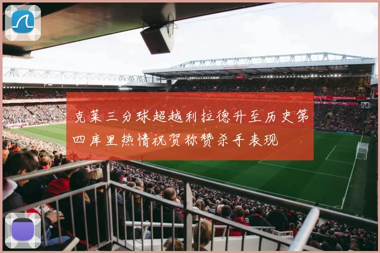 克莱三分球超越利拉德升至历史第四库里热情祝贺称赞杀手表现