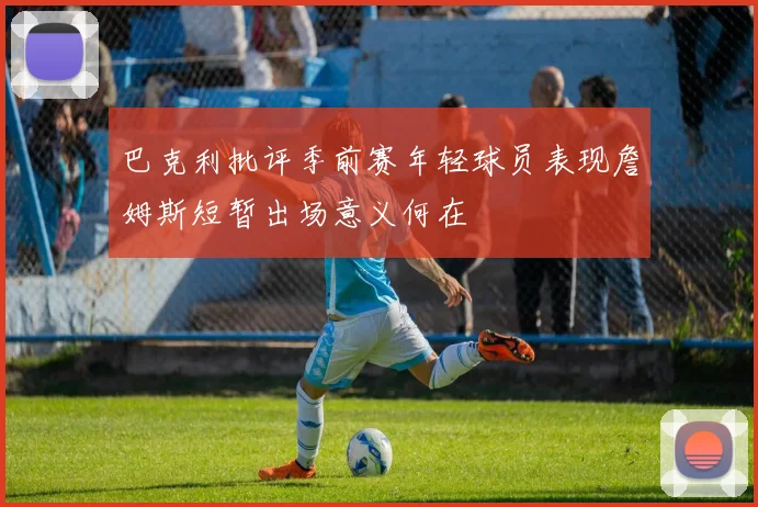 巴克利批评季前赛年轻球员表现詹姆斯短暂出场意义何在