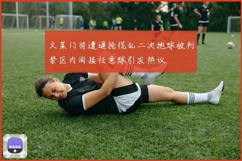 文莱门将遭逼抢慌乱二次抱球被判禁区内间接任意球引发热议