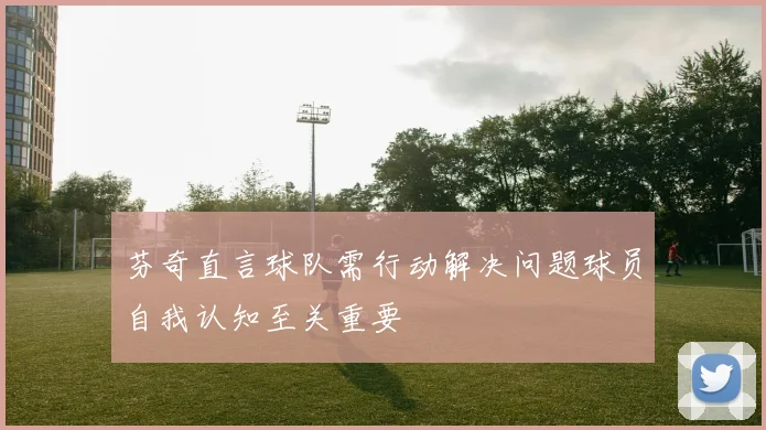 芬奇直言球队需行动解决问题球员自我认知至关重要