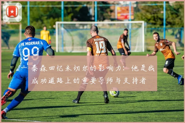 泰森回忆米切尔的影响力：他是我成功道路上的重要导师与支持者