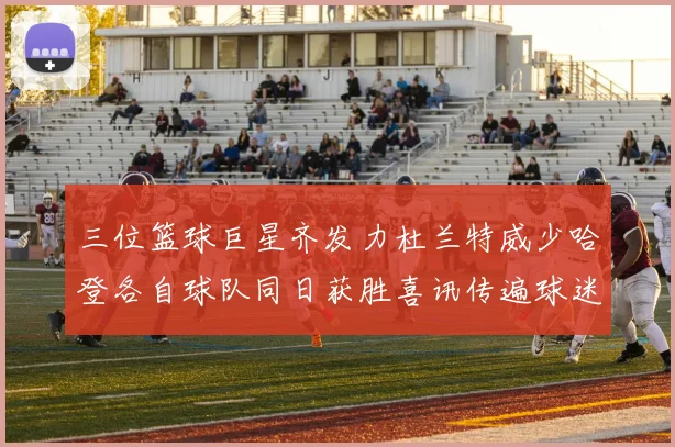 三位篮球巨星齐发力杜兰特威少哈登各自球队同日获胜喜讯传遍球迷圈