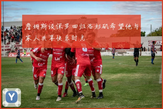 詹姆斯谈保罗回归洛杉矶希望他与家人共享快乐时光