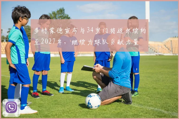 多特蒙德宣布与34岁门将迈尔续约至2027年，继续为球队贡献力量