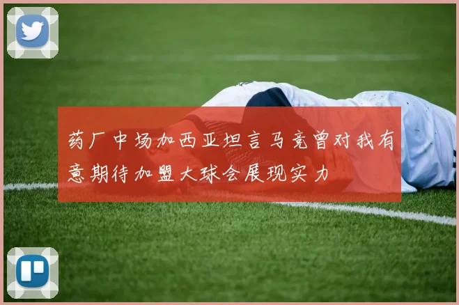 药厂中场加西亚坦言马竞曾对我有意期待加盟大球会展现实力