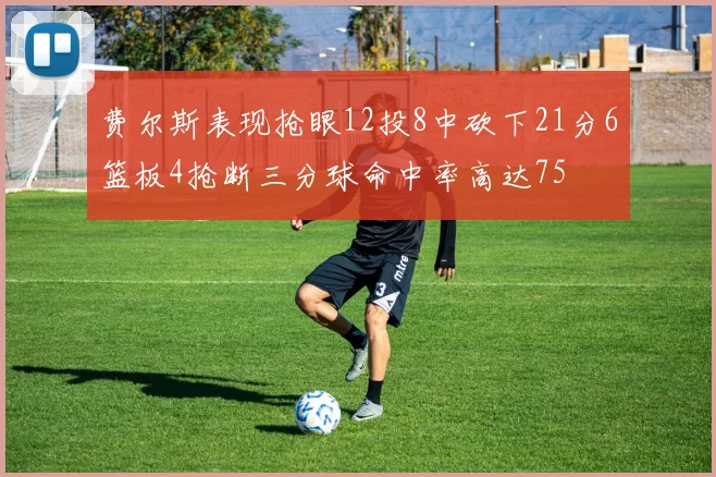 费尔斯表现抢眼12投8中砍下21分6篮板4抢断三分球命中率高达75