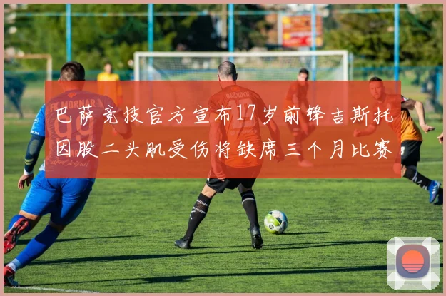 巴萨竞技官方宣布17岁前锋吉斯托因股二头肌受伤将缺席三个月比赛