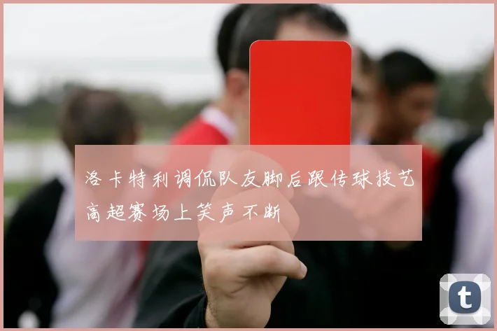 洛卡特利调侃队友脚后跟传球技艺高超赛场上笑声不断