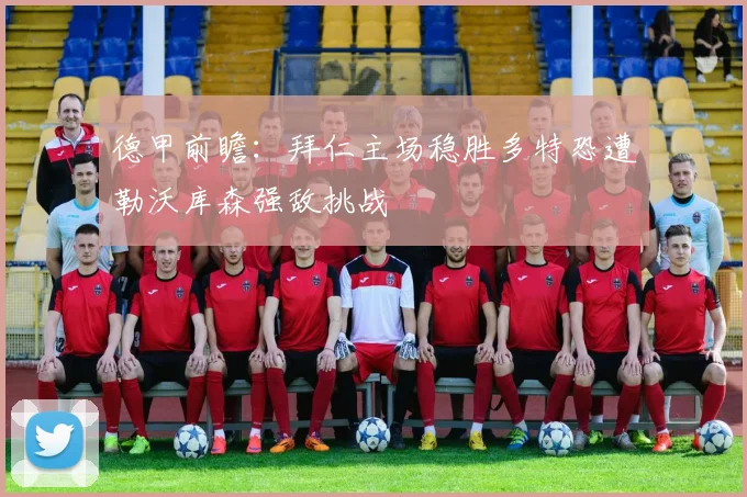 德甲前瞻：拜仁主场稳胜多特恐遭勒沃库森强敌挑战