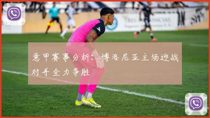 意甲赛事分析：博洛尼亚主场迎战对手全力争胜