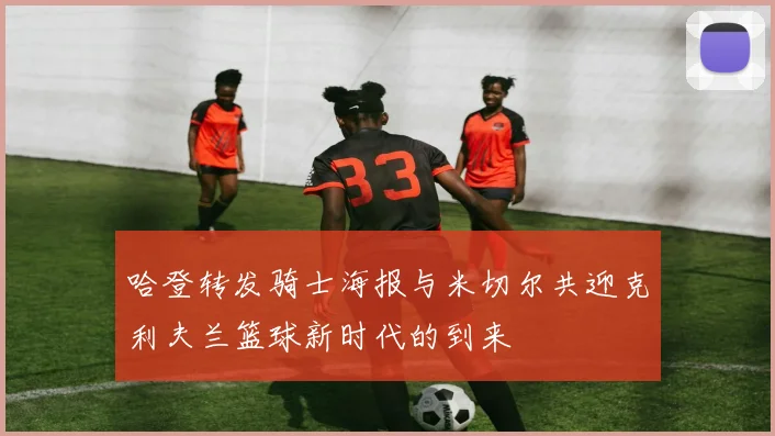 哈登转发骑士海报与米切尔共迎克利夫兰篮球新时代的到来