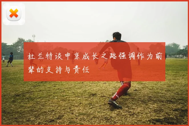 杜兰特谈申京成长之路强调作为前辈的支持与责任