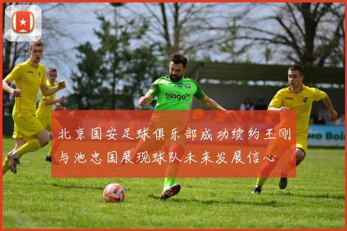 北京国安足球俱乐部成功续约王刚与池忠国展现球队未来发展信心