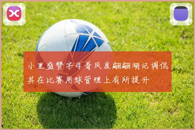 小里盛赞字母哥风度翩翩湖记调侃其在比赛用球管理上有所提升