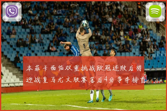 本菲卡面临双重挑战欧冠连败后将迎战皇马尤文联赛落后4分争夺榜首