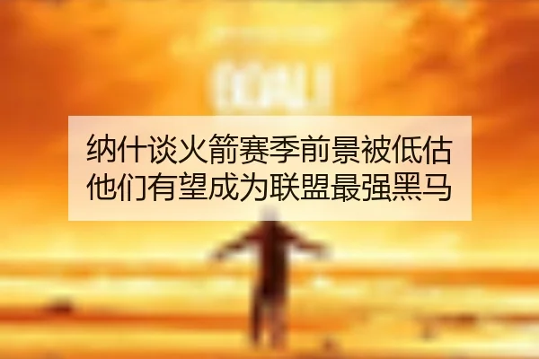 纳什谈火箭赛季前景被低估 他们有望成为联盟最强黑马