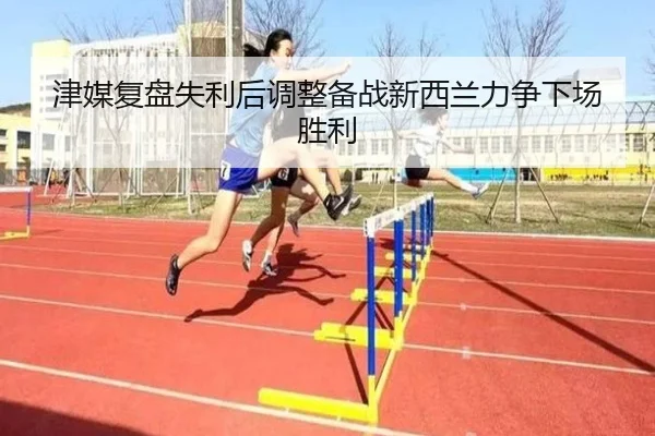 津媒复盘失利后调整备战新西兰力争下场胜利